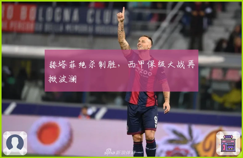 赫塔菲绝杀制胜，西甲保级大战再掀波澜