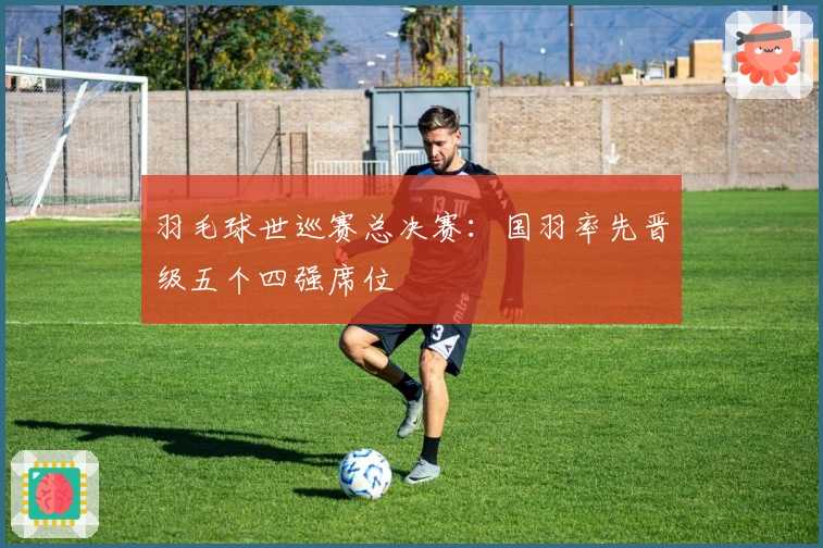 羽毛球世巡赛总决赛：国羽率先晋级五个四强席位