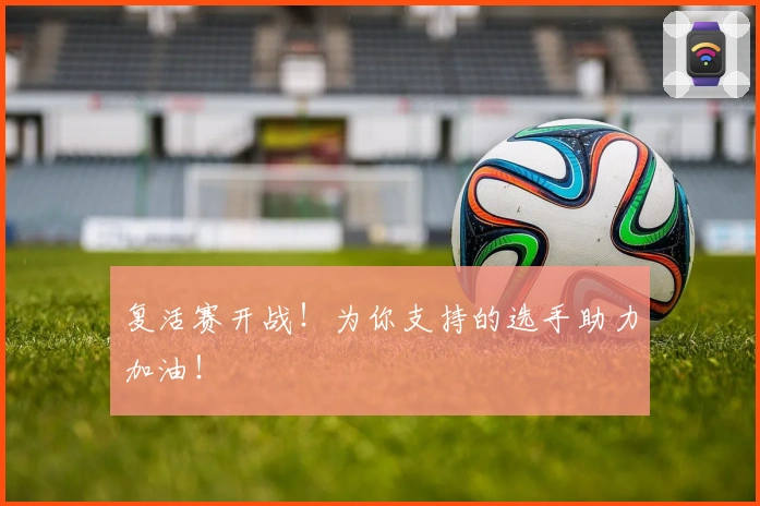 复活赛开战！为你支持的选手助力加油！