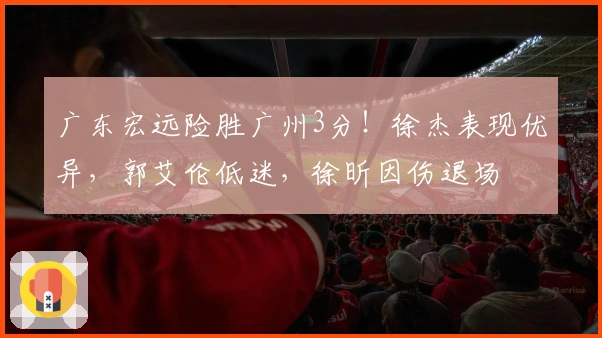 广东宏远险胜广州3分！徐杰表现优异，郭艾伦低迷，徐昕因伤退场