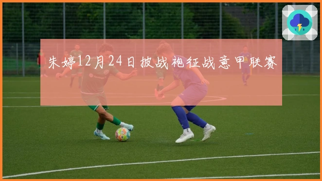 朱婷12月24日披战袍征战意甲联赛