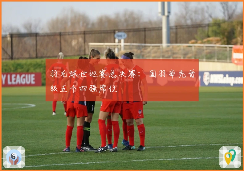 羽毛球世巡赛总决赛：国羽率先晋级五个四强席位