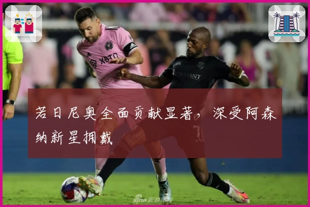 若日尼奥全面贡献显著，深受阿森纳新星拥戴