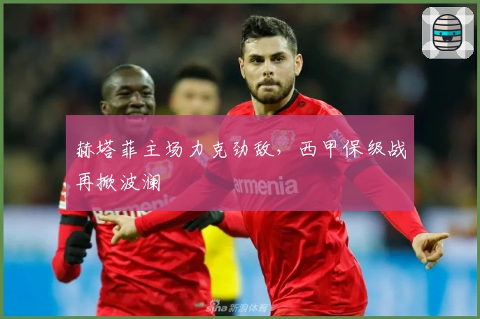 赫塔菲主场力克劲敌，西甲保级战再掀波澜