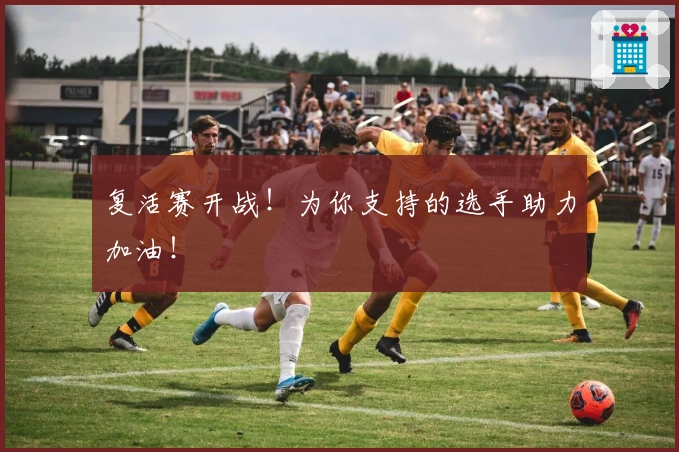 复活赛开战!为你支持的选手助力加油!