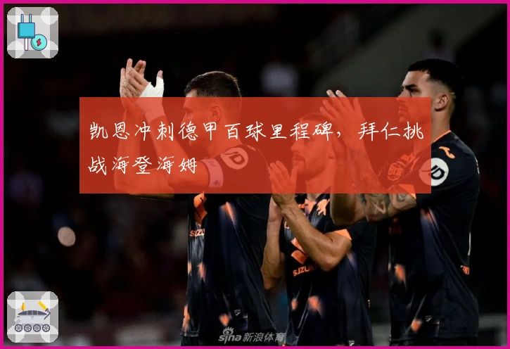 凯恩冲刺德甲百球里程碑，拜仁挑战海登海姆