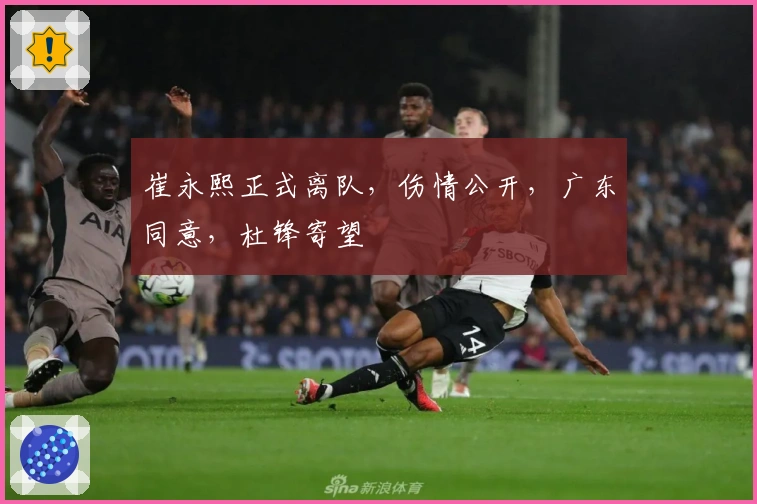 崔永熙正式离队，伤情公开，广东同意，杜锋寄望