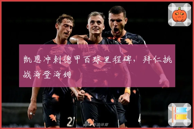凯恩冲刺德甲百球里程碑，拜仁挑战海登海姆