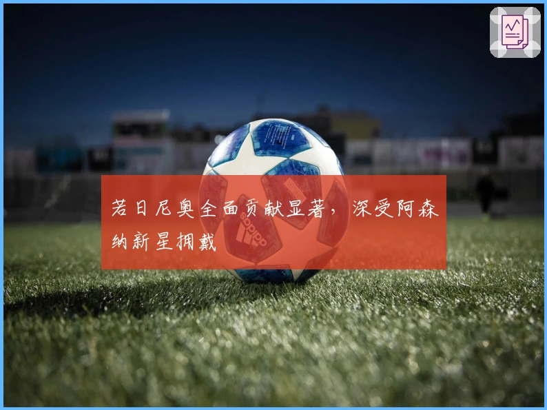 若日尼奥全面贡献显著，深受阿森纳新星拥戴