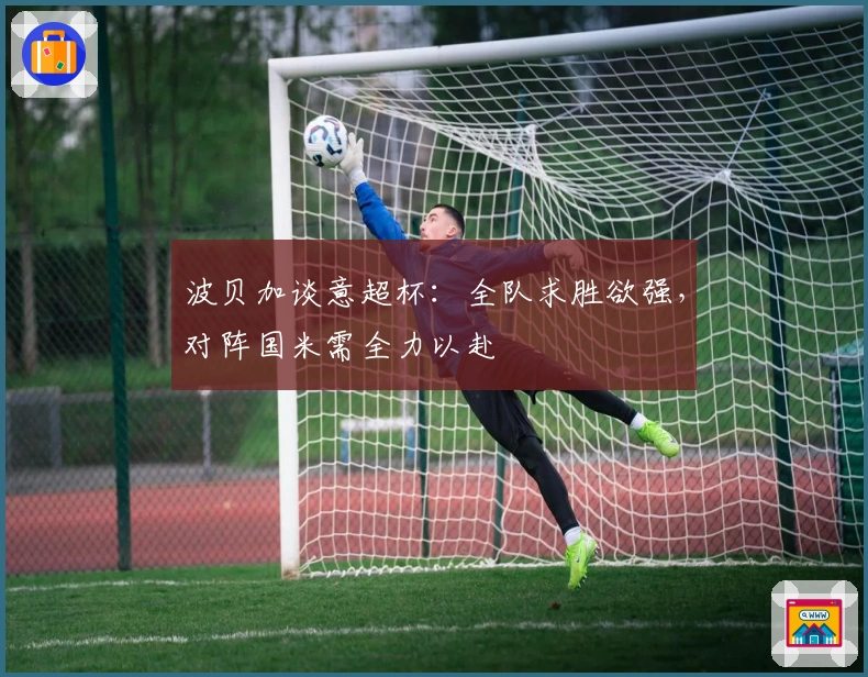 波贝加谈意超杯：全队求胜欲强，对阵国米需全力以赴