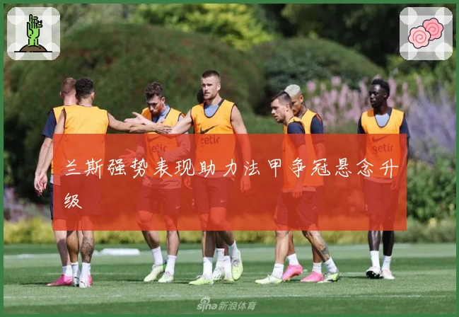 兰斯强势表现助力法甲争冠悬念升级