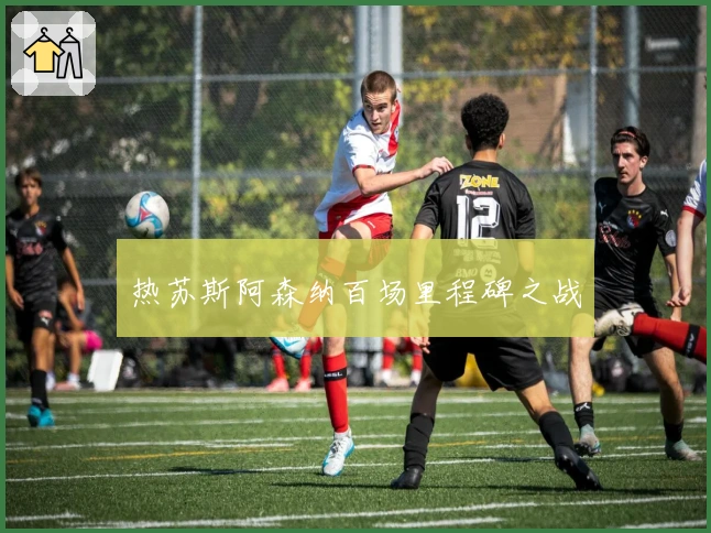 热苏斯阿森纳百场里程碑之战