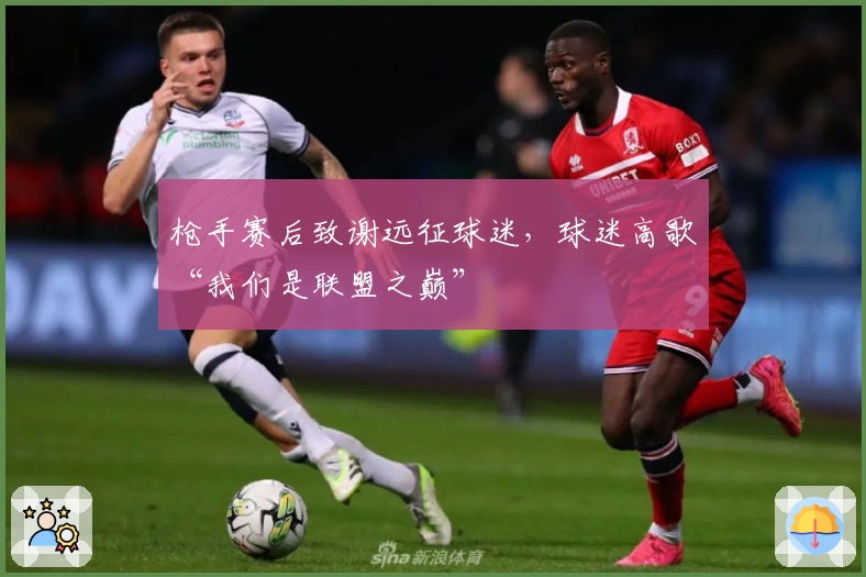 枪手赛后致谢远征球迷，球迷高歌“我们是联盟之巅”