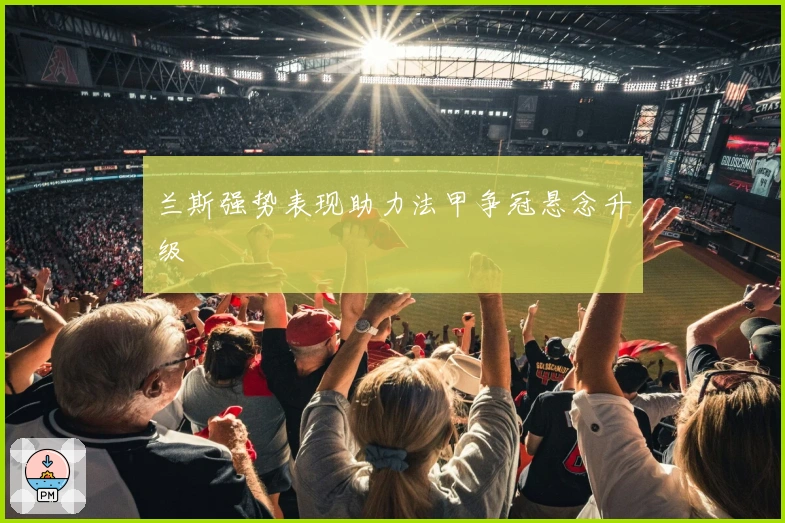 兰斯强势表现助力法甲争冠悬念升级